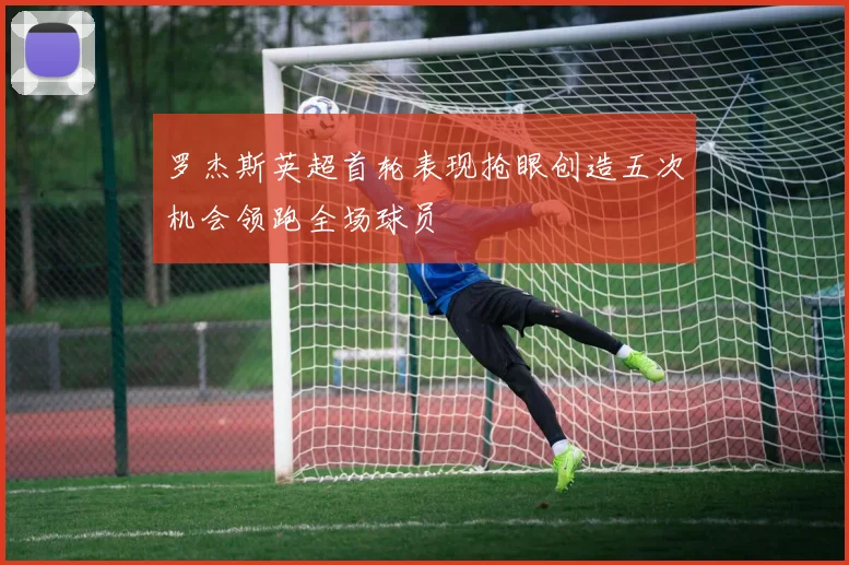 罗杰斯英超首轮表现抢眼创造五次机会领跑全场球员