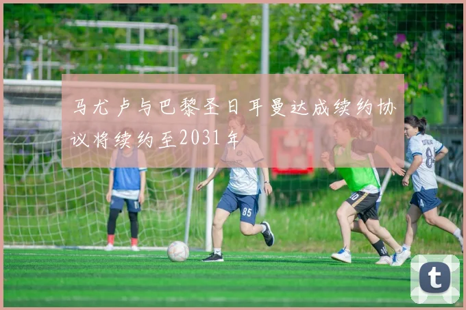 马尤卢与巴黎圣日耳曼达成续约协议将续约至2031年
