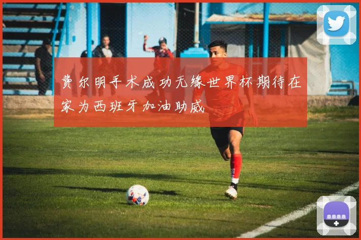 费尔明手术成功无缘世界杯期待在家为西班牙加油助威