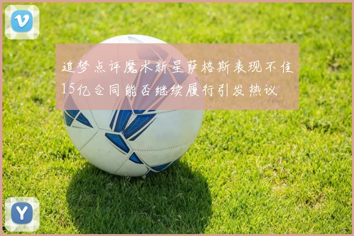 追梦点评魔术新星萨格斯表现不佳15亿合同能否继续履行引发热议
