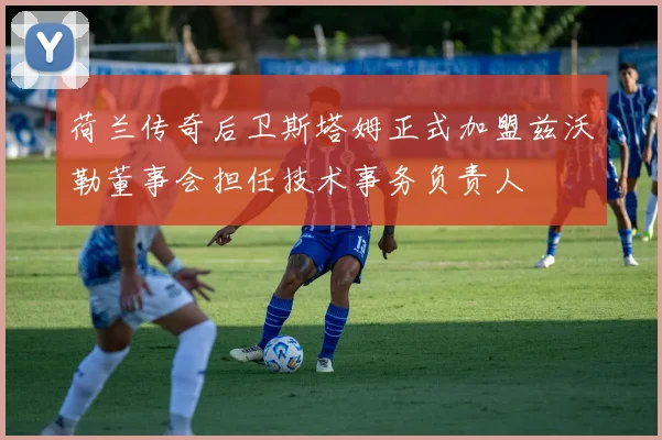 荷兰传奇后卫斯塔姆正式加盟兹沃勒董事会担任技术事务负责人