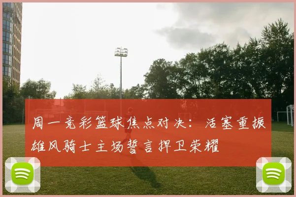 周一竞彩篮球焦点对决：活塞重振雄风骑士主场誓言捍卫荣耀