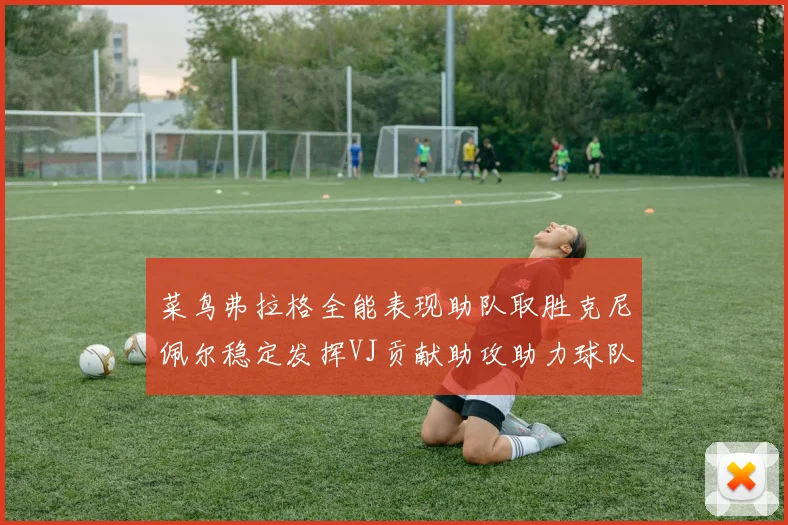 菜鸟弗拉格全能表现助队取胜克尼佩尔稳定发挥VJ贡献助攻助力球队进攻