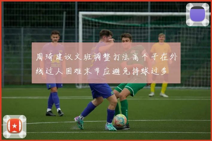 周琦建议文班调整打法高个子在外线过人困难末节应避免持球过多
