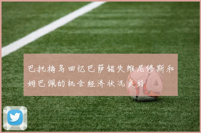 巴托梅乌回忆巴萨错失维尼修斯和姆巴佩的机会经济状况良好