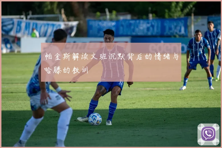 帕金斯解读文班沉默背后的情绪与哈滕的教训