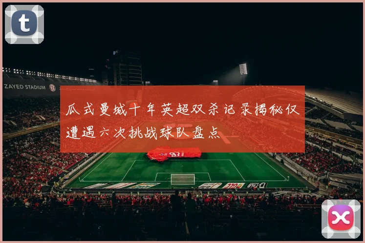 瓜式曼城十年英超双杀记录揭秘仅遭遇六次挑战球队盘点