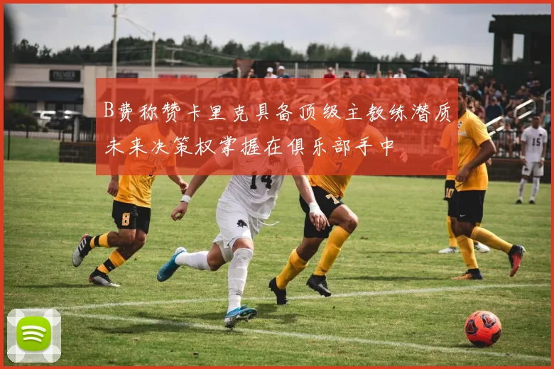 B费称赞卡里克具备顶级主教练潜质未来决策权掌握在俱乐部手中