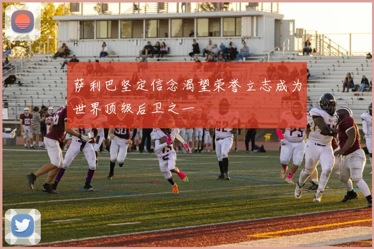 萨利巴坚定信念渴望荣誉立志成为世界顶级后卫之一