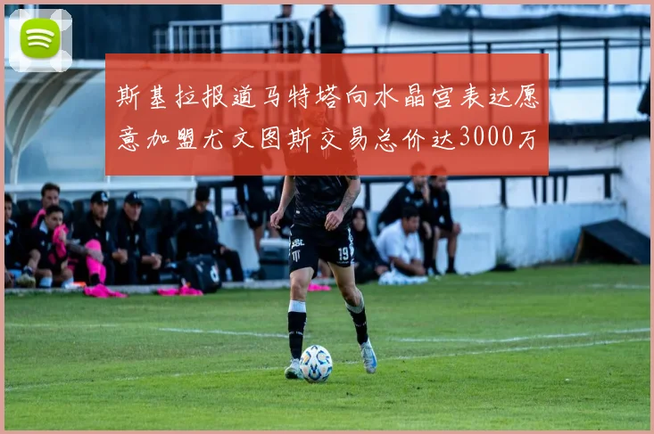 斯基拉报道马特塔向水晶宫表达愿意加盟尤文图斯交易总价达3000万欧元